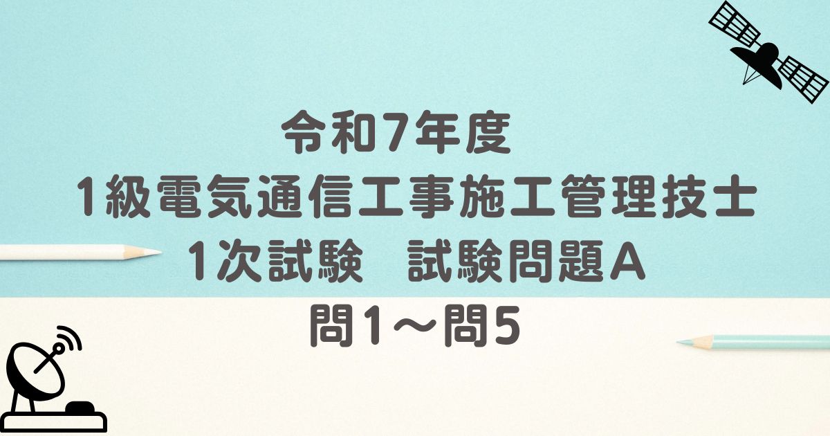 令和7年度 1級電気通信工事施工管理技士 1次試験 試験問題A 問1～問5