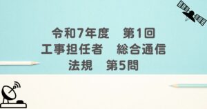 令和7年度　第1回　工事担任者　総合通信　法規　第5問