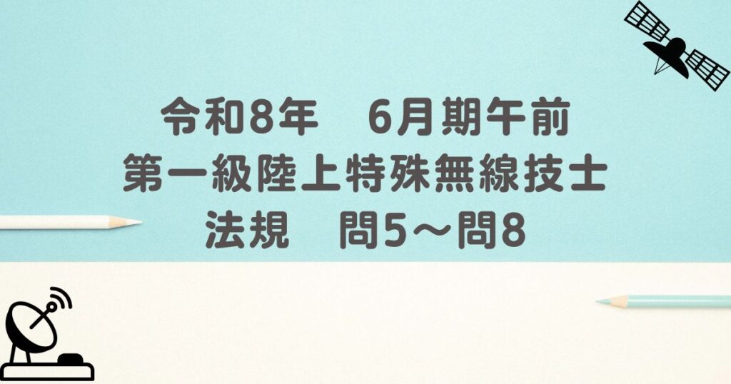 令和8年　6月期午前　第一級陸上特殊無線技士　法規　問5～問8