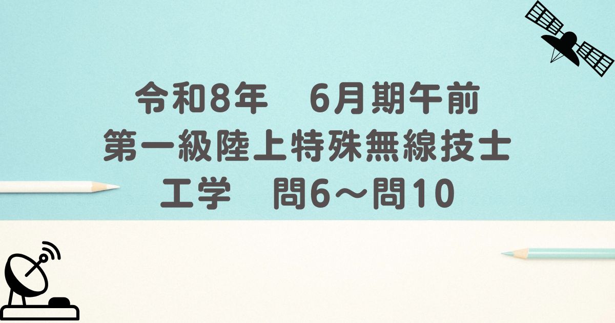 令和8年　6月期午前　第一級陸上特殊無線技士　工学　問6～問10